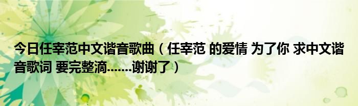 今日任宰范中文谐音歌曲（任宰范 的爱情 为了你 求中文谐音歌词 要完整滴.......谢谢了）