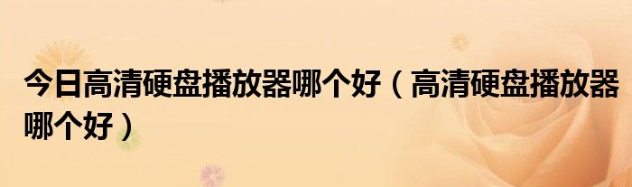 今日高清硬盘播放器哪个好（高清硬盘播放器哪个好）