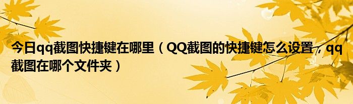 今日qq截图快捷键在哪里（QQ截图的快捷键怎么设置，qq截图在哪个文件夹）