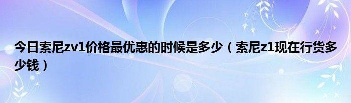 今日索尼zv1价格最优惠的时候是多少（索尼z1现在行货多少钱）