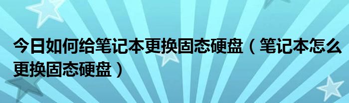 今日如何给笔记本更换固态硬盘（笔记本怎么更换固态硬盘）