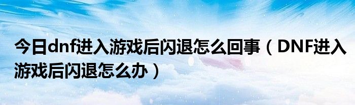 今日dnf进入游戏后闪退怎么回事（DNF进入游戏后闪退怎么办）