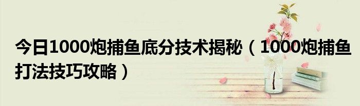 今日1000炮捕鱼底分技术揭秘（1000炮捕鱼打法技巧攻略）