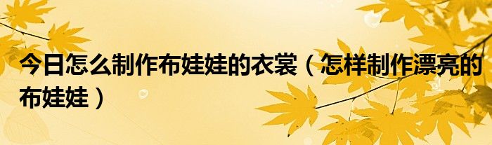 今日怎么制作布娃娃的衣裳（怎样制作漂亮的布娃娃）