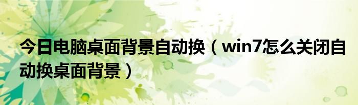 今日电脑桌面背景自动换（win7怎么关闭自动换桌面背景）