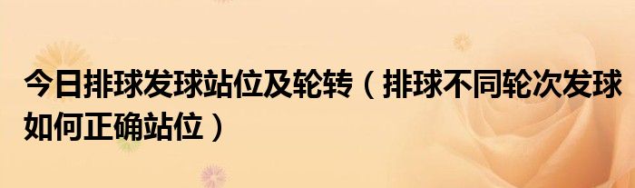 今日排球发球站位及轮转（排球不同轮次发球如何正确站位）