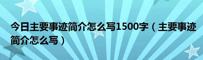 今日主要事迹简介怎么写1500字（主要事迹简介怎么写）