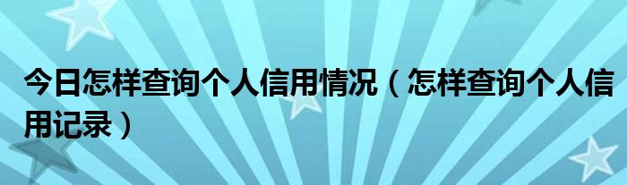 今日怎样查询个人信用情况（怎样查询个人信用记录）