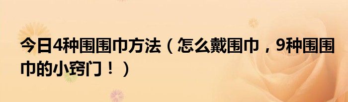 今日4种围围巾方法（怎么戴围巾，9种围围巾的小窍门！）