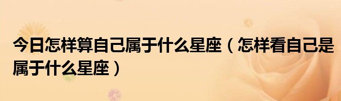 今日怎样算自己属于什么星座（怎样看自己是属于什么星座）