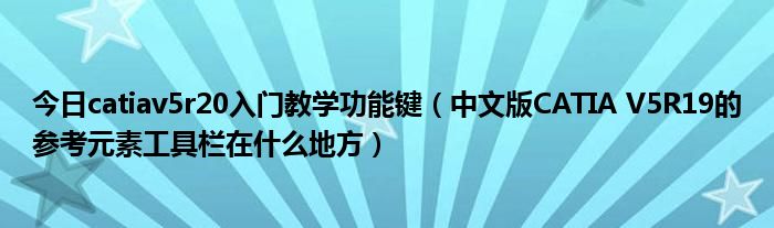 今日catiav5r20入门教学功能键（中文版CATIA V5R19的参考元素工具栏在什么地方）