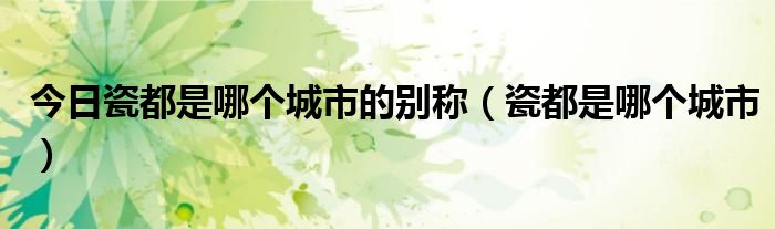 今日瓷都是哪个城市的别称（瓷都是哪个城市）