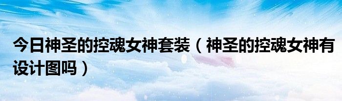 今日神圣的控魂女神套装（神圣的控魂女神有设计图吗）