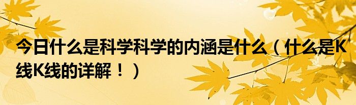 今日什么是科学科学的内涵是什么（什么是K线K线的详解！）