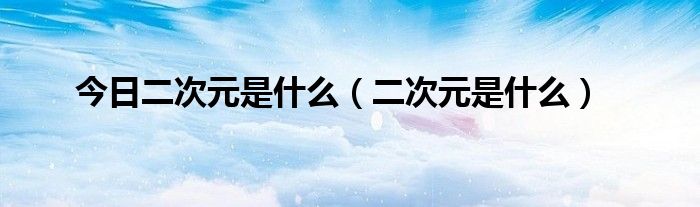 今日二次元是什么（二次元是什么）