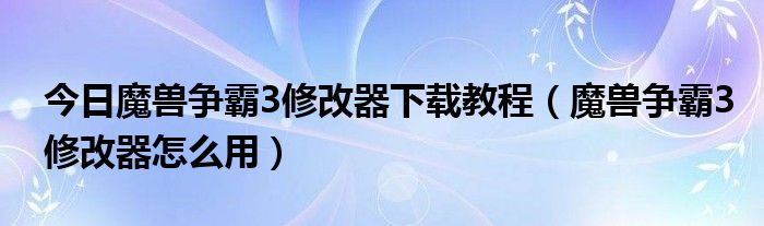 今日魔兽争霸3修改器下载教程（魔兽争霸3修改器怎么用）