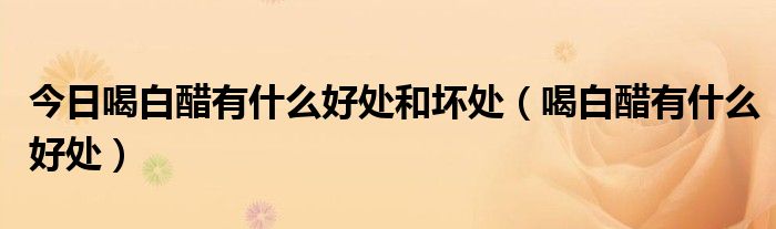 今日喝白醋有什么好处和坏处（喝白醋有什么好处）