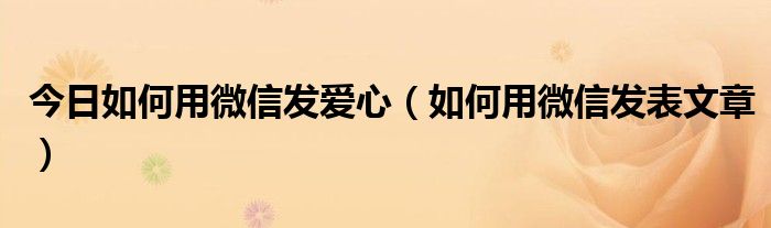 今日如何用微信发爱心（如何用微信发表文章）