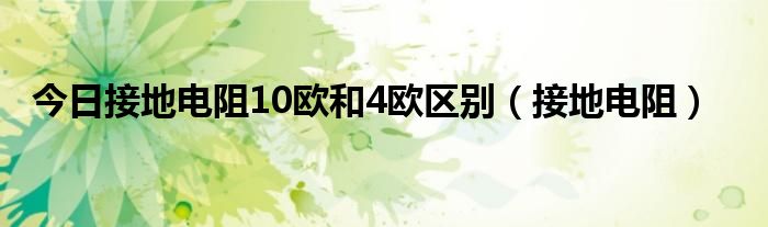 今日接地电阻10欧和4欧区别（接地电阻）