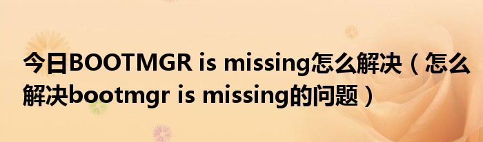 今日BOOTMGR is missing怎么解决（怎么解决bootmgr is missing的问题）