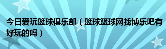 今日爱玩篮球俱乐部（篮球篮球网找博乐吧有好玩的吗）