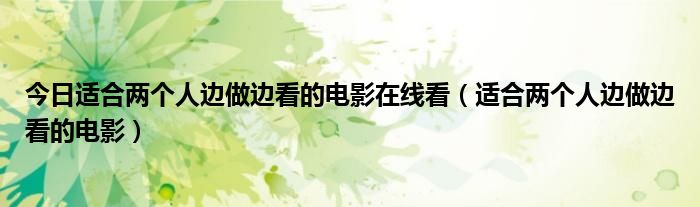 今日适合两个人边做边看的电影在线看（适合两个人边做边看的电影）