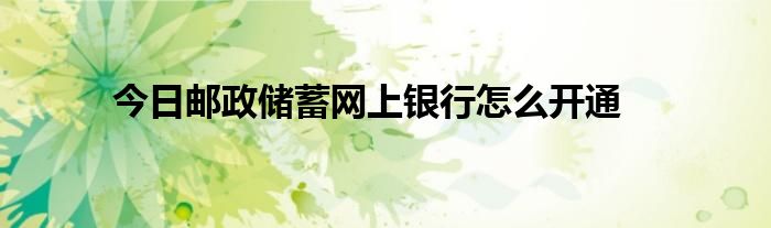 今日邮政储蓄网上银行怎么开通