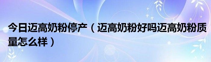 今日迈高奶粉停产（迈高奶粉好吗迈高奶粉质量怎么样）