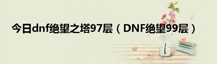 今日dnf绝望之塔97层（DNF绝望99层）