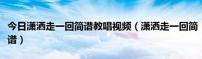 今日潇洒走一回简谱教唱视频（潇洒走一回简谱）