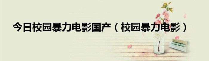 今日校园暴力电影国产（校园暴力电影）