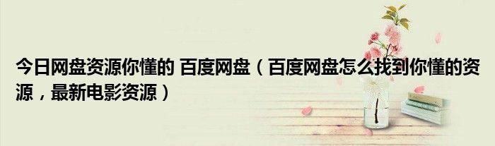 今日网盘资源你懂的 百度网盘（百度网盘怎么找到你懂的资源，最新电影资源）