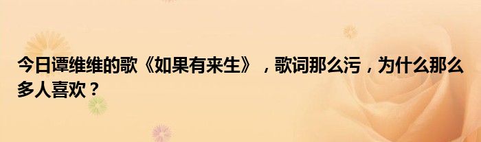 今日谭维维的歌《如果有来生》，歌词那么污，为什么那么多人喜欢？