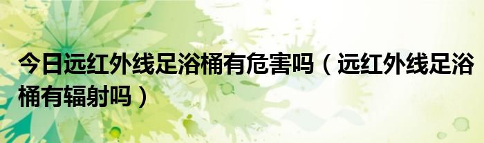 今日远红外线足浴桶有危害吗（远红外线足浴桶有辐射吗）