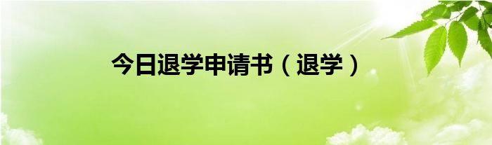 今日退学申请书（退学）