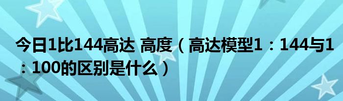 今日1比144高达 高度（高达模型1：144与1：100的区别是什么）