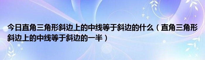 今日直角三角形斜边上的中线等于斜边的什么（直角三角形斜边上的中线等于斜边的一半）