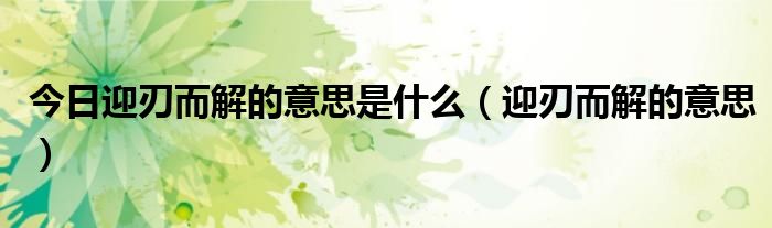 今日迎刃而解的意思是什么（迎刃而解的意思）