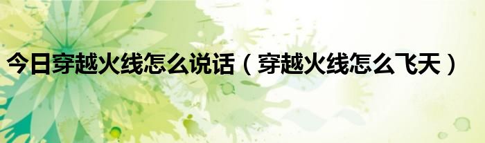 今日穿越火线怎么说话（穿越火线怎么飞天）