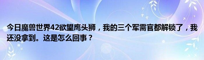 今日魔兽世界42欲望鹰头狮，我的三个军需官都解锁了，我还没拿到。这是怎么回事？