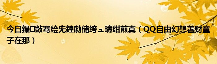 今日鑷敱骞绘兂鍠勮储绔ュ瓙绀煎寘（QQ自由幻想善财童子在那）