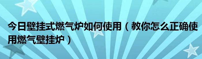 今日壁挂式燃气炉如何使用（教你怎么正确使用燃气壁挂炉）