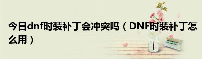 今日dnf时装补丁会冲突吗（DNF时装补丁怎么用）