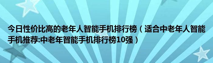 今日性价比高的老年人智能手机排行榜（适合中老年人智能手机推荐:中老年智能手机排行榜10强）
