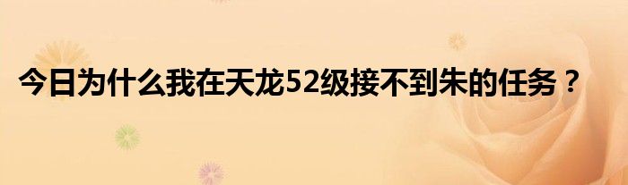 今日为什么我在天龙52级接不到朱的任务？