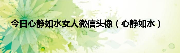 今日心静如水女人微信头像（心静如水）