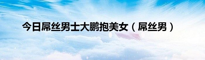今日屌丝男士大鹏抱美女（屌丝男）