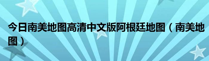 今日南美地图高清中文版阿根廷地图（南美地图）