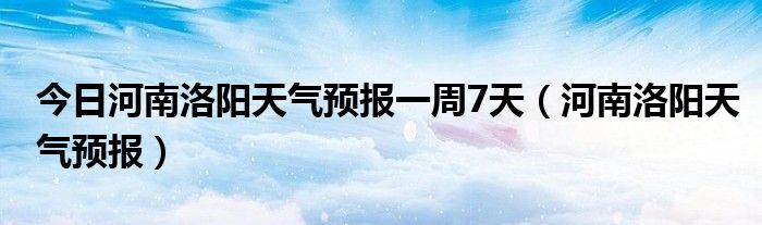 今日河南洛阳天气预报一周7天（河南洛阳天气预报）