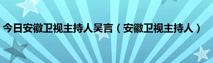 今日安徽卫视主持人吴言（安徽卫视主持人）